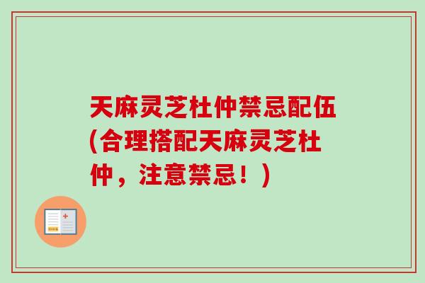 天麻灵芝杜仲禁忌配伍(合理搭配天麻灵芝杜仲，注意禁忌！)