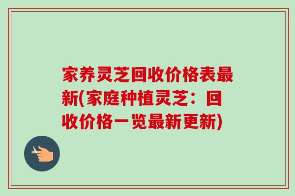 家养灵芝回收价格表最新(家庭种植灵芝：回收价格一览最新更新)
