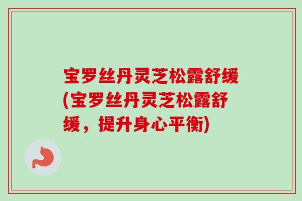 宝罗丝丹灵芝松露舒缓(宝罗丝丹灵芝松露舒缓，提升身心平衡)