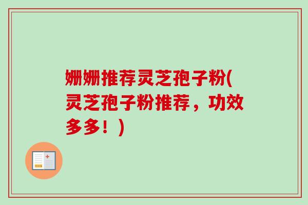 姗姗推荐灵芝孢子粉(灵芝孢子粉推荐，功效多多！)