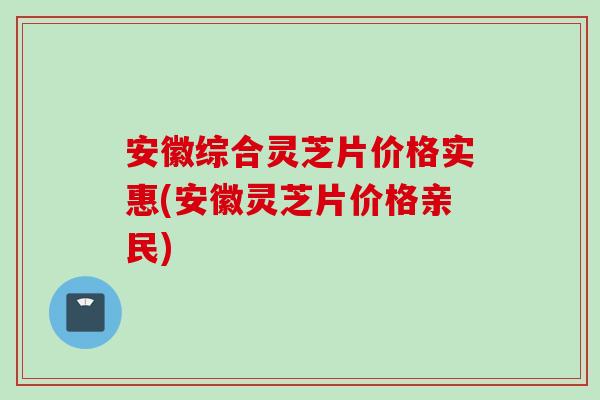 安徽综合灵芝片价格实惠(安徽灵芝片价格亲民)