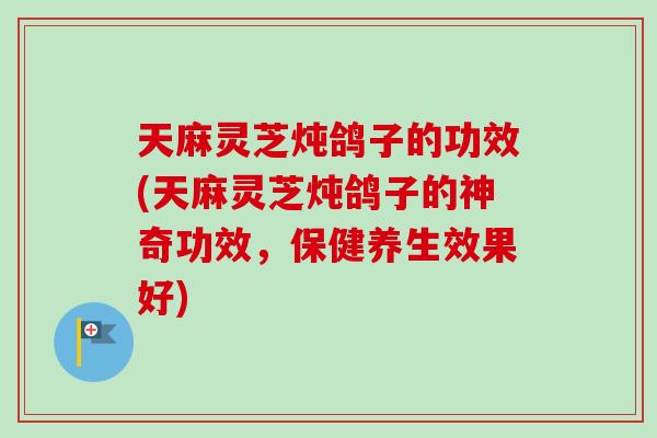 天麻灵芝炖鸽子的功效(天麻灵芝炖鸽子的神奇功效,保健养生效果好) 天麻灵芝炖鸽子的功效(天麻灵芝炖鸽子的神奇功效,保健养生效果好)