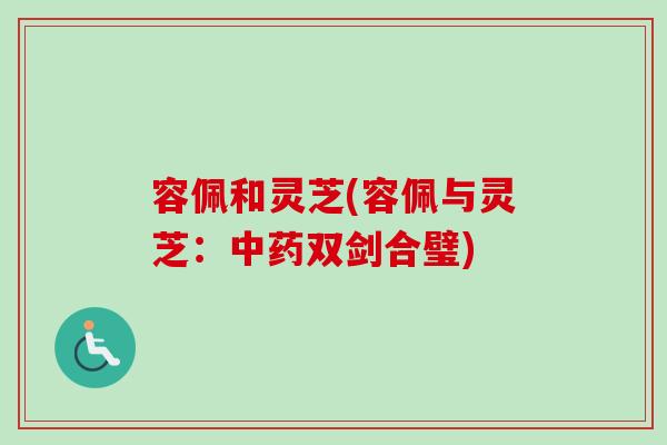 容佩和灵芝(容佩与灵芝：中药双剑合璧)