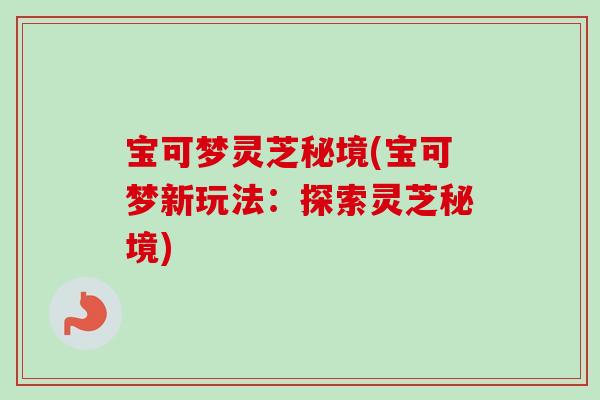 宝可梦灵芝秘境(宝可梦新玩法：探索灵芝秘境)