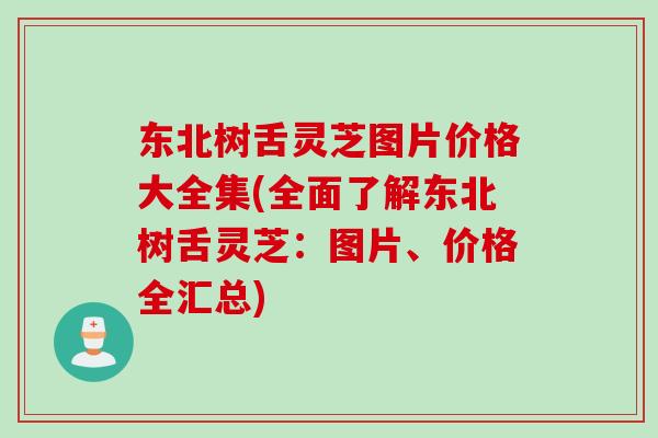 东北树舌灵芝图片价格大全集(全面了解东北树舌灵芝：图片、价格全汇总)