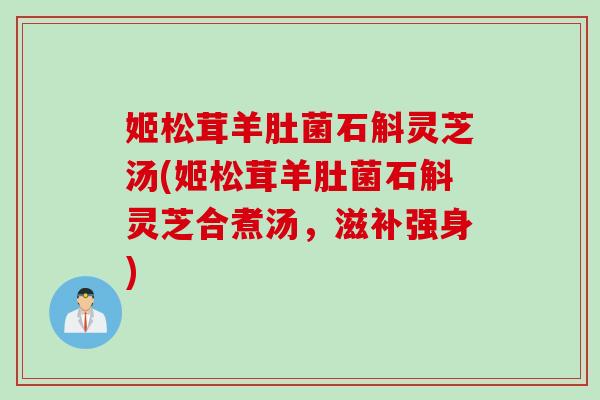 姬松茸羊肚菌石斛灵芝汤(姬松茸羊肚菌石斛灵芝合煮汤，滋补强身)