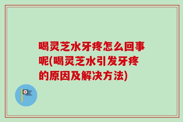 喝灵芝水牙疼怎么回事呢(喝灵芝水引发牙疼的原因及解决方法)