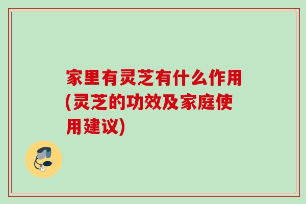 家里有灵芝有什么作用(灵芝的功效及家庭使用建议)