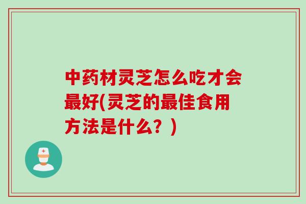 中药材灵芝怎么吃才会最好(灵芝的最佳食用方法是什么？)