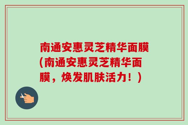 南通安惠灵芝精华面膜(南通安惠灵芝精华面膜，焕发肌肤活力！)