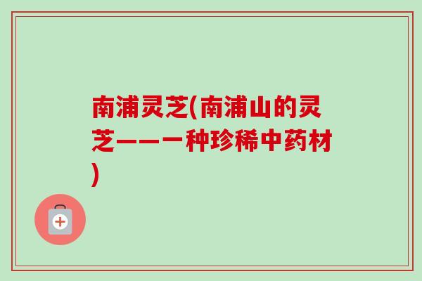 南浦灵芝(南浦山的灵芝——一种珍稀中药材)
