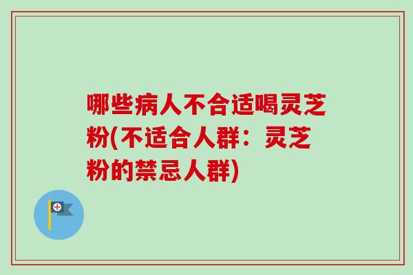 哪些病人不合适喝灵芝粉(不适合人群：灵芝粉的禁忌人群)