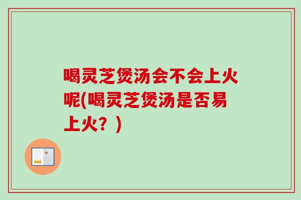 喝灵芝煲汤会不会上火呢(喝灵芝煲汤是否易上火?) 喝灵芝煲汤会不会上火呢(喝灵芝煲汤是否易上火?)