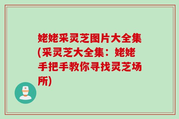 姥姥采灵芝图片大全集(采灵芝大全集：姥姥手把手教你寻找灵芝场所)