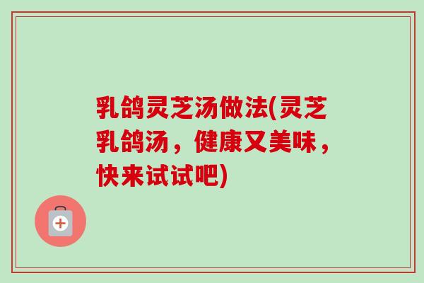 乳鸽灵芝汤做法(灵芝乳鸽汤，健康又美味，快来试试吧)