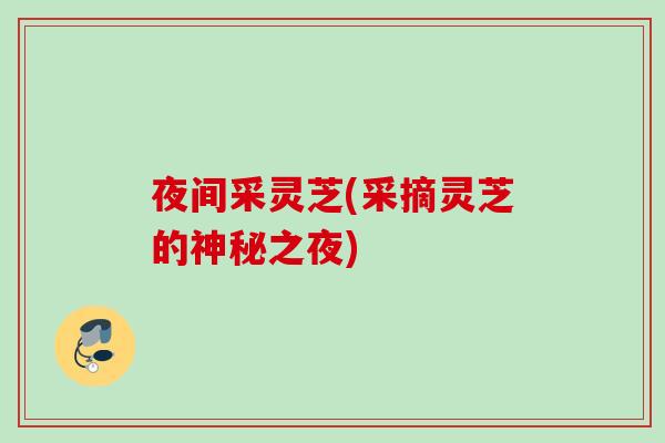 夜间采灵芝(采摘灵芝的神秘之夜)