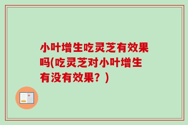 小叶增生吃灵芝有效果吗(吃灵芝对小叶增生有没有效果?) 小叶增生吃灵芝有效果吗(吃灵芝对小叶增生有没有效果?)