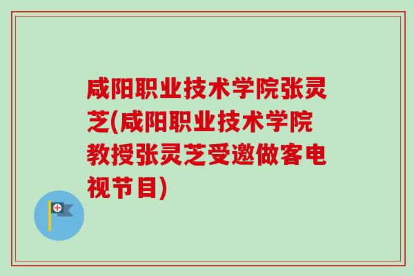 咸阳职业技术学院张灵芝(咸阳职业技术学院教授张灵芝受邀做客电视节目)