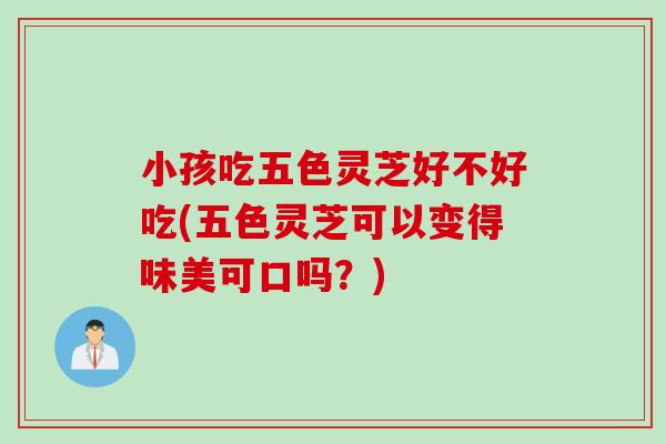 小孩吃五色灵芝好不好吃(五色灵芝可以变得味美可口吗？)