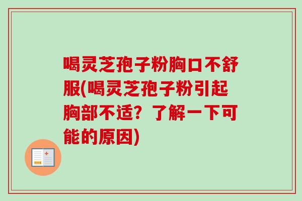 喝灵芝孢子粉胸口不舒服(喝灵芝孢子粉引起胸部不适？了解一下可能的原因)