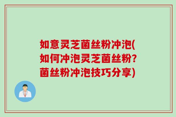 如意灵芝菌丝粉冲泡(如何冲泡灵芝菌丝粉？菌丝粉冲泡技巧分享)