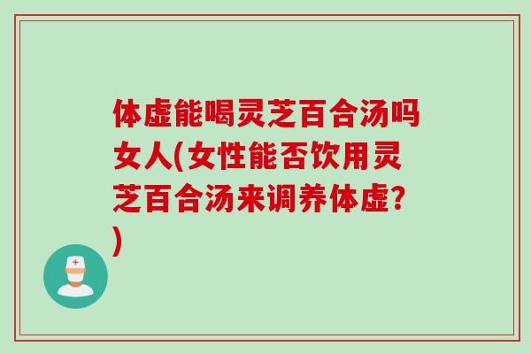 体虚能喝灵芝百合汤吗女人(女性能否饮用灵芝百合汤来调养体虚？)