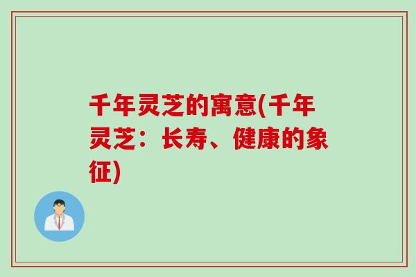 千年灵芝的寓意(千年灵芝：长寿、健康的象征)
