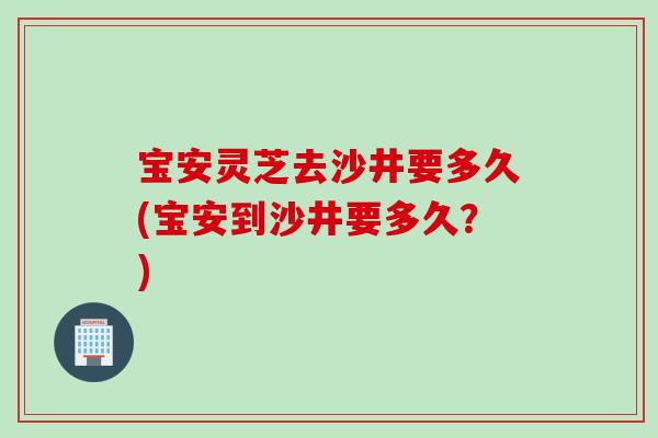 宝安灵芝去沙井要多久(宝安到沙井要多久？)