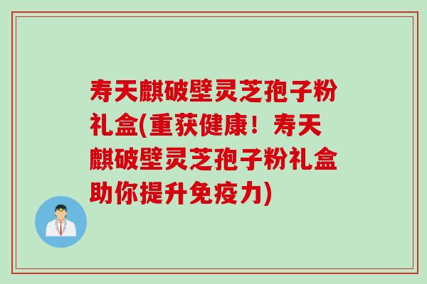 寿天麒破壁灵芝孢子粉礼盒(重获健康!寿天麒破壁灵芝孢子粉礼盒助你提升免疫力) 寿天麒破壁灵芝孢子粉礼盒(重获健康!寿天麒破壁灵芝孢子粉礼盒助你提升免疫力)