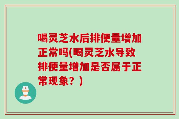 喝灵芝水后排便量增加正常吗(喝灵芝水导致排便量增加是否属于正常现象？)