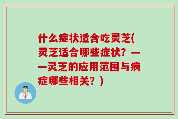 什么症状适合吃灵芝(灵芝适合哪些症状？——灵芝的应用范围与病症哪些相关？)