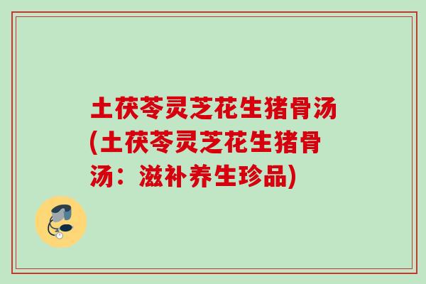 土茯苓灵芝花生猪骨汤(土茯苓灵芝花生猪骨汤：滋补养生珍品)