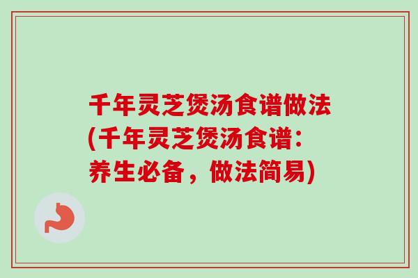 千年灵芝煲汤食谱做法(千年灵芝煲汤食谱：养生必备，做法简易)