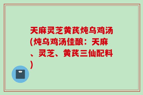 天麻灵芝黄芪炖乌鸡汤(炖乌鸡汤佳酿:天麻、灵芝、黄芪三仙配料) 天麻灵芝黄芪炖乌鸡汤(炖乌鸡汤佳酿:天麻、灵芝、黄芪三仙配料)