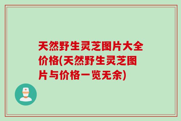 天然野生灵芝图片大全价格(天然野生灵芝图片与价格一览无余)