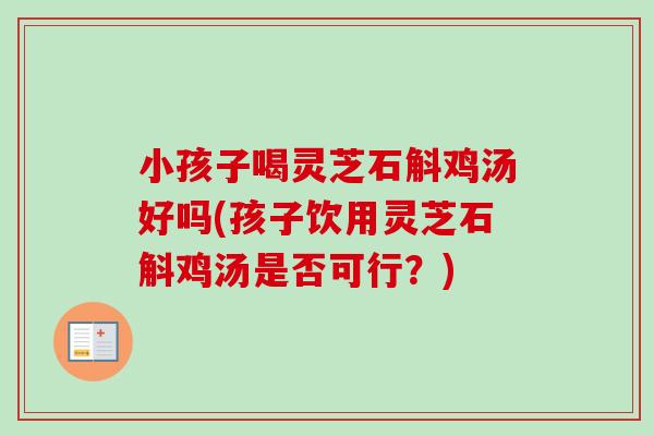小孩子喝灵芝石斛鸡汤好吗(孩子饮用灵芝石斛鸡汤是否可行？)