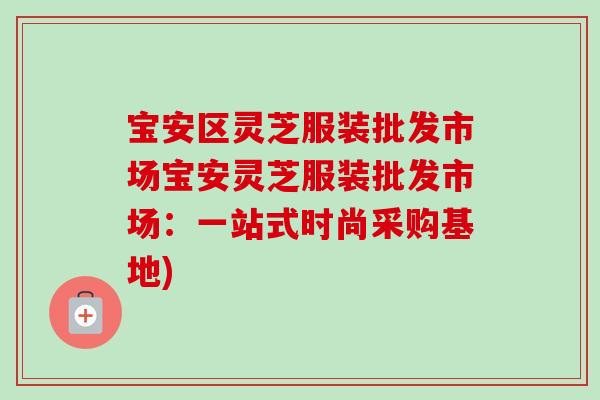 宝安区灵芝服装批发市场宝安灵芝服装批发市场：一站式时尚采购基地)