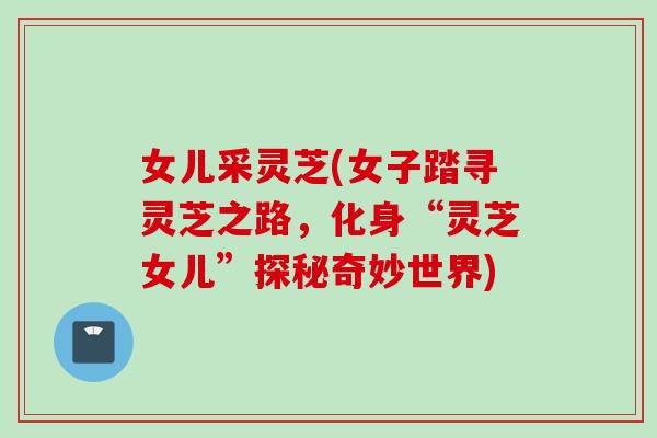 女儿采灵芝(女子踏寻灵芝之路，化身“灵芝女儿”探秘奇妙世界)