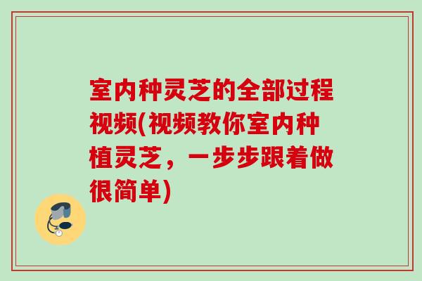 室内种灵芝的全部过程视频(视频教你室内种植灵芝，一步步跟着做很简单)