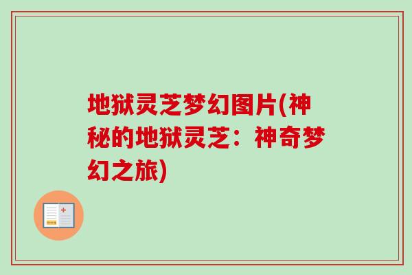 地狱灵芝梦幻图片(神秘的地狱灵芝：神奇梦幻之旅)
