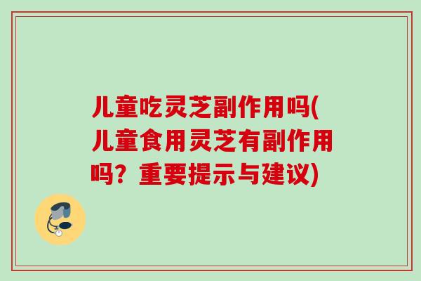 儿童吃灵芝副作用吗(儿童食用灵芝有副作用吗?重要提示与建议) 儿童吃灵芝副作用吗(儿童食用灵芝有副作用吗?重要提示与建议)