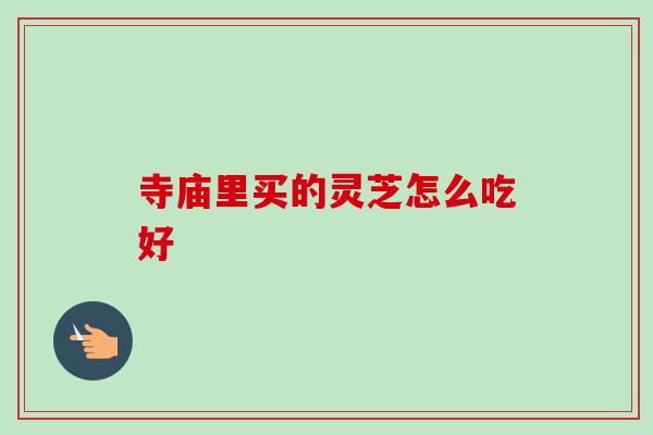 寺庙里买的灵芝怎么吃好