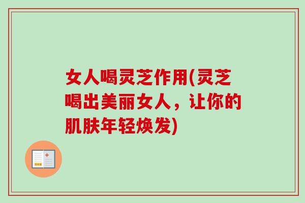 女人喝灵芝作用(灵芝喝出美丽女人，让你的肌肤年轻焕发)