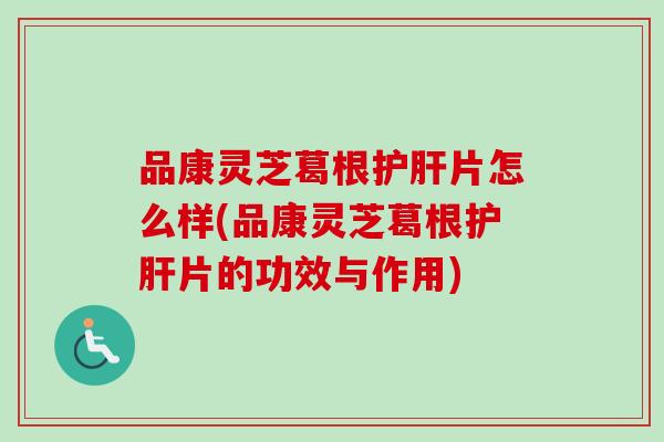 品康灵芝葛根护肝片怎么样(品康灵芝葛根护肝片的功效与作用)