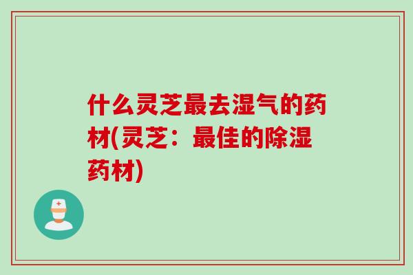 什么灵芝最去湿气的药材(灵芝：最佳的除湿药材)