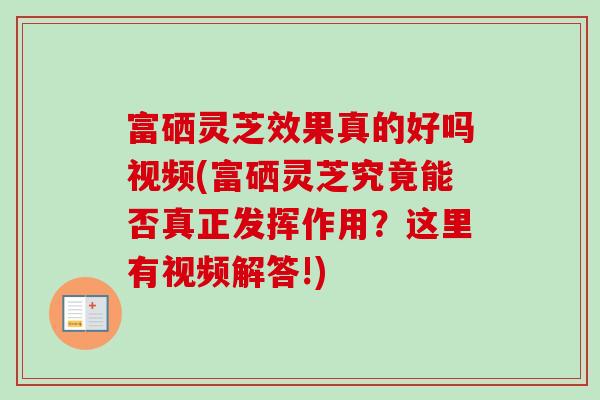 富硒灵芝效果真的好吗视频(富硒灵芝究竟能否真正发挥作用？这里有视频解答!)