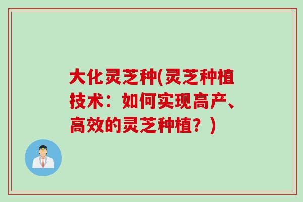 大化灵芝种(灵芝种植技术：如何实现高产、高效的灵芝种植？)
