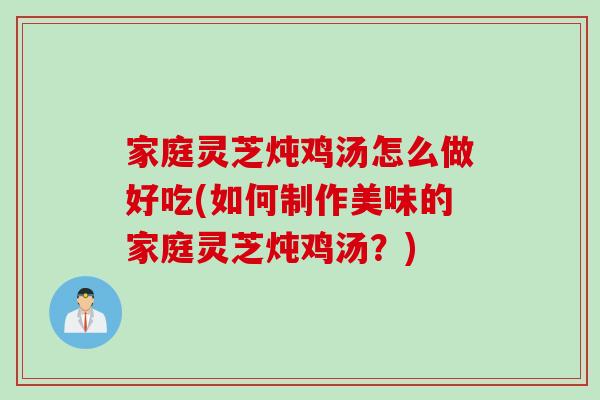 家庭灵芝炖鸡汤怎么做好吃(如何制作美味的家庭灵芝炖鸡汤？)
