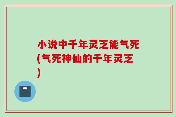 小说中千年灵芝能气死(气死神仙的千年灵芝)