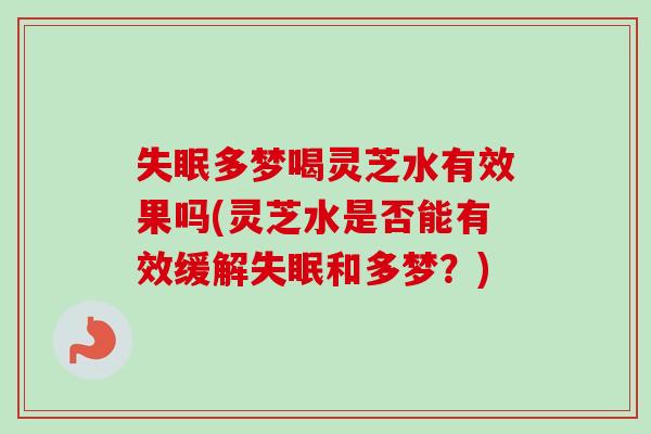 失眠多梦喝灵芝水有效果吗(灵芝水是否能有效缓解失眠和多梦？)